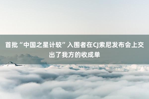 首批“中国之星计较”入围者在CJ索尼发布会上交出了我方的收成单