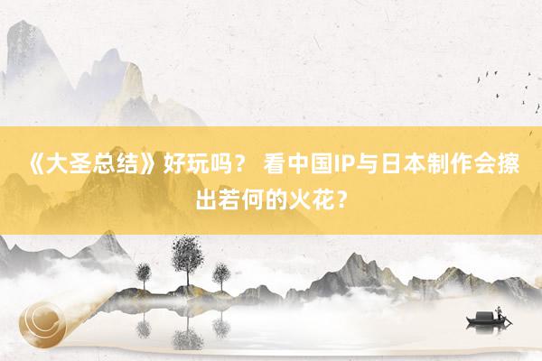 《大圣总结》好玩吗? 看中国IP与日本制作会擦出若何的火花?